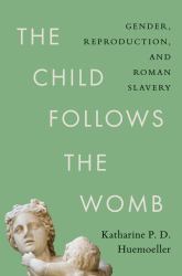 The Child Follows the Womb : Gender, Reproduction, and Roman Slavery