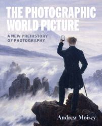 The Photographic World Picture : A New Prehistory of Photography
