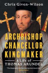 Archbishop, Chancellor, Kingmaker : A Life of Thomas Arundel