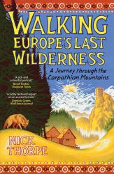 Walking Europe's Last Wilderness : A Journey Through the Carpathian Mountains