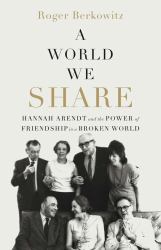 A World We Share : Hannah Arendt and the Power of Friendship in a Broken World