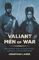 Valiant Men of War : Black Soldiers' Fight for Family, Honor, and Nation in the Civil War South