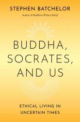 Buddha, Socrates, and Us : Ethical Living in Uncertain Times