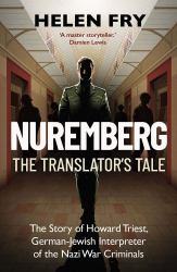 Nuremberg: the Translator's Tale : The Story of Howard Triest, German-Jewish Interpreter of the Nazi War Criminals