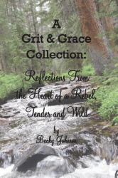 A Grit and Grace Collection : Reflections from the Heart of a Rebel, Tender and Wild