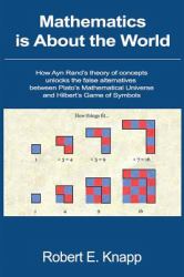 Mathematics Is about the World : How Ayn Rand's Theory of Concepts Unlocks the False Alternatives Between Plato's Mathematical Universe and Hilbert's Game of Symbols