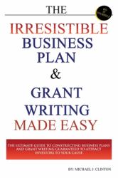 The Irresistible Business Plan and Grant Writing Made Easy : The Ultimate Guide to Constructing Business Plans and Grant Writing Guaranteed to Attract Investors to Your Cause