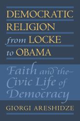 Democratic Religion from Locke to Obama : Faith and the Civic Life of Democracy