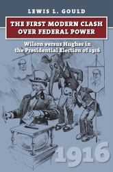 The First Modern Clash over Federal Power : Wilson Versus Hughes in the Presidential Election Of 1916