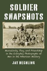 Soldier Snapshots : Masculinity, Play, and Friendship in the Everyday Photographs of Men in the American Military