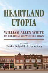 Heartland Utopia : William Allen White on the Ideal Midwestern Town