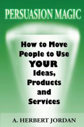 Persuasion Magic : Moving People to Use Your Ideas, Products and Services