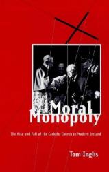 Moral Monopoly: Rise and Fall of the Catholic Church in Modern Ireland : Rise and Fall of the Catholic Church in Modern Ireland