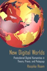 New Digital Worlds : Postcolonial Digital Humanities in Theory, Praxis, and Pedagogy