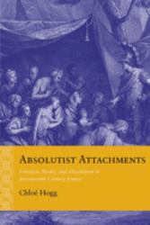 Absolutist Attachments : Emotion, Media, and Absolutism in Seventeenth-Century France