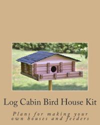 Log Cabin Bird House Kit : Plans for Making Your Own Houses and Feeders