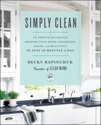 Simply Clean : The Proven Method for Keeping Your Home Organized, Clean, and Beautiful in Just 10 Minutes a Day