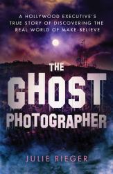 The Ghost Photographer : A Hollywood Executive's True Story of Discovering the Real World of Make-Believe