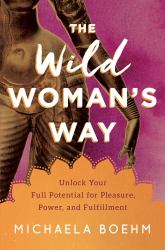 The Wild Woman's Way : Unlock Your Full Potential for Pleasure, Power, and Fulfillment