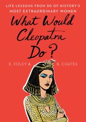 What Would Cleopatra Do? : Life Lessons from 50 of History's Most Extraordinary Women