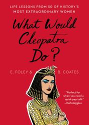 What Would Cleopatra Do? : Life Lessons from 50 of History's Most Extraordinary Women