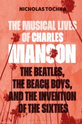 The Musical Lives of Charles Manson : The Beatles, the Beach Boys, and the Invention of the Sixties --Or, No Sense Makes Sense