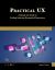 Practical UX : A Hands-On Guide to Getting Industry-Recognized Experience