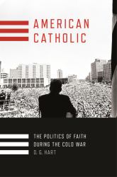 American Catholic : The Politics of Faith During the Cold War