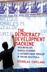 The Democracy Development Machine : Neoliberalism, Radical Pessimism, and Authoritarian Populism in Mayan Guatemala