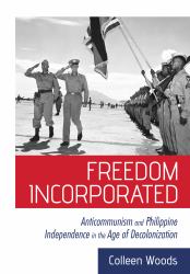 Freedom Incorporated : Anticommunism and Philippine Independence in the Age of Decolonization