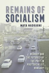 Remains of Socialism : Memory and the Futures of the Past in Postsocialist Hungary