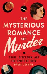 The Mysterious Romance of Murder : Crime, Detection, and the Spirit of Noir