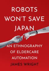 Robots Won't Save Japan : An Ethnography of Eldercare Automation