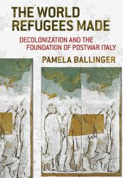 The World Refugees Made : Decolonization and the Foundation of Postwar Italy