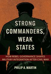 Strong Commanders, Weak States : How Rebel Governance Shapes Military Integration after Civil War