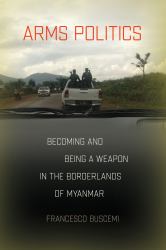 Arms Politics : Becoming and Being a Weapon in the Borderlands of Myanmar