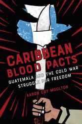 Caribbean Blood Pacts : Guatemala and the Cold War Struggle for Freedom