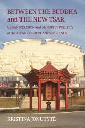 Between the Buddha and the New Tsar : Urban Religion and Minority Politics at the Asian Borderlands of Russia