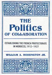 The Politics of Collaboration : Establishing the French Protectorate in Morocco, 1912-1927