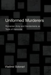 Uniformed Murderers : Romanian Army and Gendarmerie As Tools of Genocide