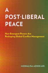 A Post-Liberal Peace : How Emergent Powers Are Reshaping Global Conflict Management