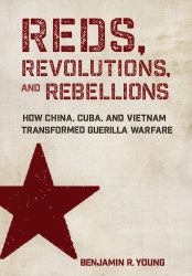 Reds, Revolutions, and Rebellions : How China, Cuba, and Vietnam Transformed Guerilla Warfare