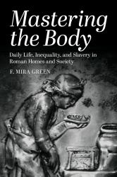 Mastering the Body : Daily Life, Inequality, and Slavery in Roman Homes and Society