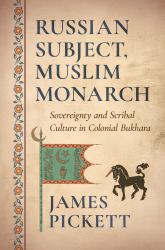 Russian Subject, Muslim Monarch : Sovereignty and Scribal Culture in Colonial Bukhara
