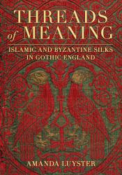 Threads of Meaning : Islamic and Byzantine Silks in Gothic England