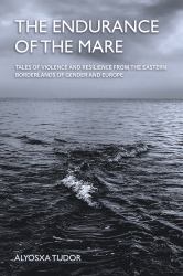 The Endurance of the Mare : Tales of Violence and Resilience from the Eastern Borderlands of Gender and Europe