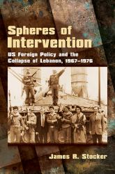 Spheres of Intervention : US Foreign Policy and the Collapse of Lebanon, 1967-1976