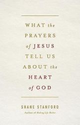 What the Prayers of Jesus Tell Us about the Heart of God
