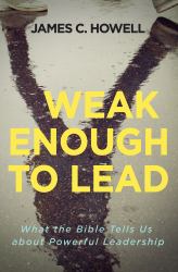 Weak Enough to Lead : What the Bible Tells Us about Powerful Leadership