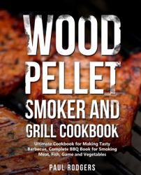 Wood Pellet Smoker and Grill Cookbook : Ultimate Cookbook for Making Tasty Barbecue, Complete BBQ Book for Smoking Meat, Fish, Game and Vegetables